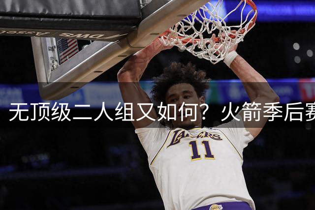 无顶级二人组又如何？火箭季后赛概率79% 美媒力挺西冠前四热门